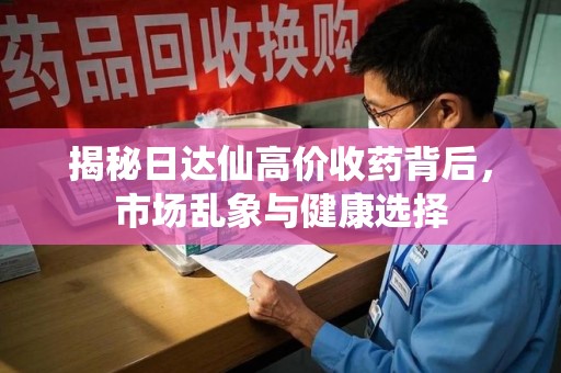 嘉兴揭秘日达仙高价收药背后，市场乱象与健康选择