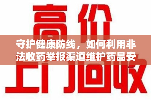 嘉兴守护健康防线，如何利用非法收药举报渠道维护药品安全